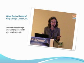 Alison Burton Shepherd
Kings College London, UK
The conference in Vegas
was well organized and I
was very impressed.
 