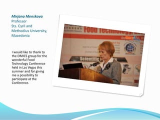 Mirjana Menskova
Professor
Sts. Cyril and
Methodius University,
Macedonia
I would like to thank to
the OMICS group for the
wonderful Food
Technology Conference
held in Las Vegas this
summer and for giving
me a possibility to
participate at the
Conference.
 