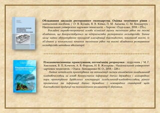 Обладнання закладів ресторанного господарства. Оцінка технічного рівня :
навчальний посібник / О. В. Кузмін, В. В. Кійко, Л. М. Акімова, С. М. Бондарчук ;
Національний університет харчових технологій. – Херсон : Олді-плюс, 2018. - 276 с.
Викладені науково-теоретичні основи кількісної оцінки технічного рівня та якості
обладнання, що використовується на підприємствах ресторанного господарства. Значне
місце надано обґрунтуванню принципів класифікації властивостей, показників якості, їх
об’єднанні у комплексний показник технічного рівня та якості обладнання ресторанного
господарства методами кваліметрії.

Плодоовочесховища: проектування, оптимізація, розрахунки : підручник / М. Г.
Хмельнюк, В. П. Кочетов, А. В. Форсюк, Н. В. Жихарєва ; Національний університет
харчових технологій. – Одеса : Бондаренко М. О., 2018. - 228 с.
Надана методологія проектування та оптимізації систем охолодження холодильників
плодоовочесховищ на основі використання інформації діючих державних і міжнародних
норм проектування будівельних конструкцій холодильників-плодоовочесховищ різного
призначення та інформації діючих державних і міжнародних стандартів щодо
властивостей продукції та технологічного регламенту її зберігання.
 