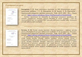 Електронні ресурси:
Бондаренко, С. П. Хімія: комплексна підготовка до ЗНО [Електронний ресурс] :
навчальний посібник / С. П. Бондаренко, В. М. Іщенко, Х. В. Омельченко ;
Національний університет харчових технологій. – Київ : НУХТ, 2018. – 196 с. – Режим
доступу : https://elibrary.nuft.edu.ua/library/DocDownloadForm?docid=369644
Посібник призначений для підготовки до зовнішнього незалежного оцінювання. Він
містить теоретичний матеріал, поданий відповідно до чинної програми з хімії для
загальноосвітніх шкіл та програми ЗНО; приклади розв'язання типових задач; тематичні
тестові завдання, задачі та вправи.

Бутенко, О. М. Основи аналізу харчових об'єктів: практикум з хімічних методів
аналізу [Електронний ресурс] : навчальний посібник / О. М. Бутенко, Є. Є. Костенко ;
Національний університет харчових технологій. – Київ : НУХТ, 2018. – 218 с. – Режим
доступу : https://elibrary.nuft.edu.ua/library/DocDownloadForm?docid=369646
У навчальному посібнику в скороченому і доступному вигляді викладені теоретичні
основи аналізу харчових об’єктів. Наведені методики хімічних методів аналізу ―
титриметрії та гравіметрії для визначення основних показників контролю виробництва і
якості харчових продуктів. Матеріал навчального посібника представлений у повній
відповідності із сучасними уявленнями щодо теорії хімічних методів аналізу; наведено
навчальні лабораторні роботи, реальні та арбітражні методики визначення важливих
показників контролю якості сировини, напівфабрикатів та готової продукції у харчовій
промисловості.
 