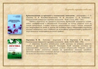 Харчова промисловість
Кріоушкодження та кріозахист у холодильних технологіях : монографія / Г. О.
Сімахіна, О. В. Кочубей-Литвиненко, Н. В. Науменко, С. В. Камінська ;
Національний університет харчових технологій. – Київ : Сталь, 2022. – 312 с.
Наведено теоретичні та практичні результати виробництва заморожених плодово-
ягідних напівфабрикатів за вдосконаленою технологією, що поєднує штучний холод та
методи кріопротекції. З'ясовано механізми кріоушкодження клітин і тканин матеріалів
при заморожуванні та засоби їх захисту від холодового стресу. Обґрунтовано доцільність
реалізації теоретичних знань із вивчення та застосування кріопротекторів у кріобіології в
галузі технологій заморожування рослинної сировини.

Марченко, В. М. Логістика : підручник / В. М. Марченко, В. В. Шутюк ;
Національний університет харчових технологій. – Київ : НУХТ, 2022. – 334 с.
У підручнику викладено методологічні основи логістики та розкрито сутність
основних її функціональних процесів. Розглянуто базові поняття логістики та
охарактеризовано компоненти логістичної системи підприємства. Розкрито способи
організації базових логістичних операцій та представлено показники оцінювання
ефективності виконання логістичних функцій. У кінці кожного розділу подаються питання
та тести для самостійного контролю знань.
 