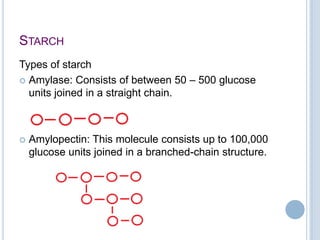STARCH
Types of starch
 Amylase: Consists of between 50 – 500 glucose
units joined in a straight chain.
 Amylopectin: This molecule consists up to 100,000
glucose units joined in a branched-chain structure.
 