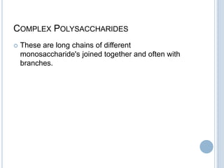 COMPLEX POLYSACCHARIDES
 These are long chains of different
monosaccharide's joined together and often with
branches.
 
