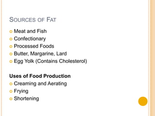 SOURCES OF FAT
 Meat and Fish
 Confectionary

 Processed Foods

 Butter, Margarine, Lard

 Egg Yolk (Contains Cholesterol)



Uses of Food Production
 Creaming and Aerating

 Frying

 Shortening
 