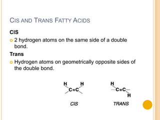 CIS AND TRANS FATTY ACIDS
CIS
 2 hydrogen atoms on the same side of a double
  bond.
Trans
 Hydrogen atoms on geometrically opposite sides of
  the double bond.
 
