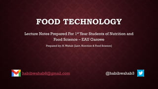 FOOD TECHNOLOGY
Lecture Notes Prepared For 1st Year Students of Nutrition and
Food Science – EAU Garowe
Prepared by; H.Wahab [Lect. Nutrition & Food Science]
habibwahab8@gmail.com @habibwahab3
 