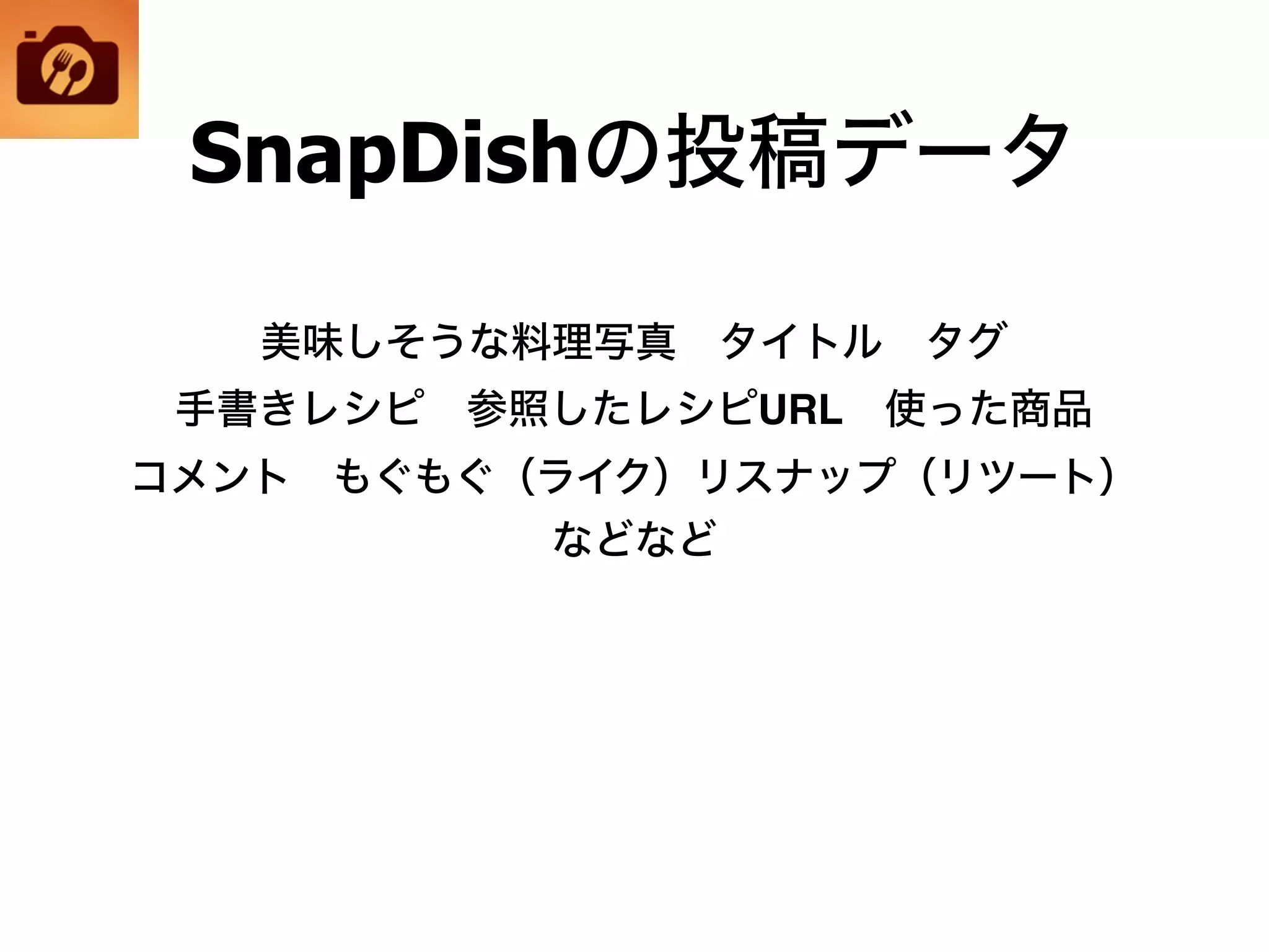 SnapDishの投稿データ
美味しそうな料理写真 タイトル タグ
手書きレシピ 参照したレシピURL 使った商品
コメント もぐもぐ（ライク）リスナップ（リツート）
などなど
 