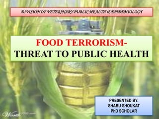 FOOD TERRORISM-
THREAT TO PUBLIC HEALTH
PRESENTED BY:
SHABU SHOUKAT
PhD SCHOLAR
DIVISION OF VETERINARY PUBLIC HEALTH & EPIDEMIOLOGY
 
