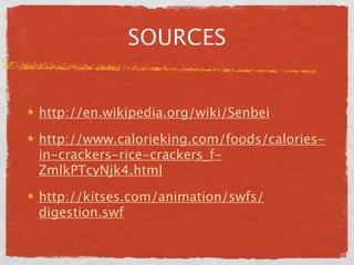 SOURCES


http://en.wikipedia.org/wiki/Senbei

http://www.calorieking.com/foods/calories-
in-crackers-rice-crackers_f-
ZmlkPTcyNjk4.html

http://kitses.com/animation/swfs/
digestion.swf
 
