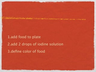 1.add food to plate

2.add 2 drops of iodine solution

3.deﬁne color of food
 