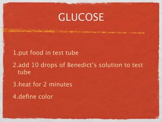 GLUCOSE


1.put food in test tube

2.add 10 drops of Benedict’s solution to test
  tube

3.heat for 2 minutes

4.deﬁne color
 