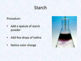 Starch
Procedure:
• Add a spatula of starch
powder
• Add few drops of Iodine
• Notice color change
 