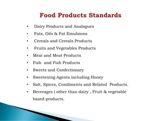 • Dairy Products and Analogues
• Fats, Oils & Fat Emulsions
• Cereals and Cereals Products
• Fruits and Vegetables Products
• Meat and Meat Products
• Fish and Fish Products
• Sweets and Confectionary
• Sweetening Agents including Honey
• Salt, Spices, Condiments and Related Products.
• Beverages ( other than dairy , Fruit & vegetable
based products.
 