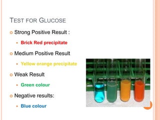 Test for GlucoseStrong Positive Result : Brick Red precipitateMedium Positive ResultYellow orange precipitateWeak ResultGreen colourNegative results: Blue colour