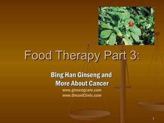 Food Therapy Part 3: Bing Han Ginseng and  More About Cancer www.ginsengcare.com www.OmaniClinic.com 