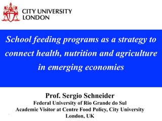ì
School feeding programs as a strategy to
connect health, nutrition and agriculture
in emerging economies
Prof. Sergio Schneider
Federal University of Rio Grande do Sul
Academic Visitor at Centre Food Policy, City University
London, UK
 
