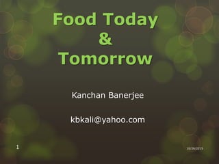 Food Today
&
Tomorrow
Kanchan Banerjee
kbkali@yahoo.com
10/26/20151
 