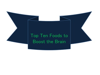 Top Ten Foods to
Boost the Brain
 