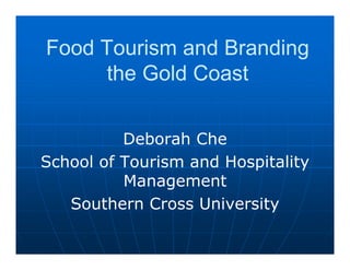 Food Tourism and Branding
     the Gold Coast


          Deborah Che
School of Tourism and Hospitality
          Management
   Southern Cross University
 