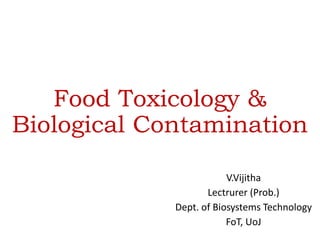Food Toxicology &
Biological Contamination
V.Vijitha
Lectrurer (Prob.)
Dept. of Biosystems Technology
FoT, UoJ
 
