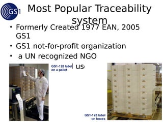 Most Popular Traceability
system
• Formerly Created 1977 EAN, 2005
GS1
• GS1 not-for-profit organization
• a UN recognized NGO
• User-driven and user-governed
 