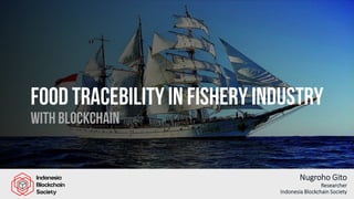 Food Tracebility in FISHERY INDUSTRY
With Blockchain
Nugroho Gito
Researcher
Indonesia Blockchain Society
 