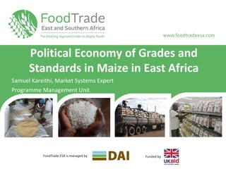 Political Economy of Grades and 
Standards in Maize in East Africa 
Samuel Kareithi, Market Systems Expert 
Programme Management Unit 
 