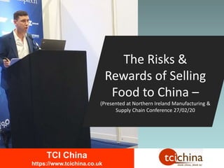 The Risks &
Rewards of Selling
Food to China –
(Presented at Northern Ireland Manufacturing &
Supply Chain Conference 27/02/20
TCI China
https://www.tcichina.co.uk
 