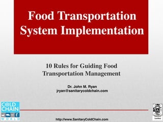Food Transportation
System Implementation
10 Rules for Guiding Food
Transportation Management
Dr. John M. Ryan
jryan@sanitarycoldchain.com
http://www.SanitaryColdChain.com
Module Four
 