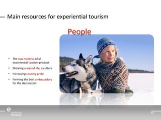 15 
Main resources for experiential tourism 
People 
• The raw material of all 
experiential tourism product 
• Showing a ...