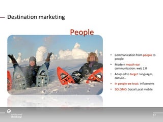 17 
Destination marketing 
People 
• Communication from people to 
people 
• Modern mouth-ear 
communication: web 2.0 
• A...