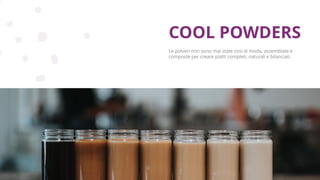 Copyright © 2017 GELLIFY S.p.A. All rights reserved.
Le polveri non sono mai state così di moda, assemblate e
composte per creare piatti completi, naturali e bilanciati.
COOL POWDERS
 