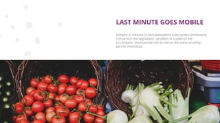 Copyright © 2017 GELLIFY S.p.A. All rights reserved.
Sempre in crescita la consapevolezza sullo spreco alimentare,
con servizi che segnalano i prodotti in scadenza nel
circondario, diminuendo così la merce che viene smaltita
perché invenduta.
LAST MINUTE GOES MOBILE
 