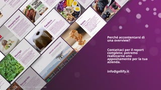 Copyright © 2017 GELLIFY S.p.A. All rights reserved.Copyright © 2017 GELLIFY S.p.A. All rights reserved.
Perché accontentarsi di
una overview?
Contattaci per il report
completo; potremo
realizzarne uno
appositamente per la tua
azienda.
info@gellify.it
 