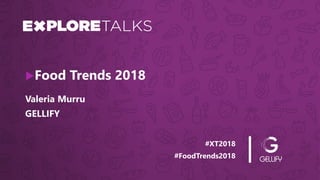 #XT2018
#FoodTrends2018
Valeria Murru
Food Trends 2018
GELLIFY
 