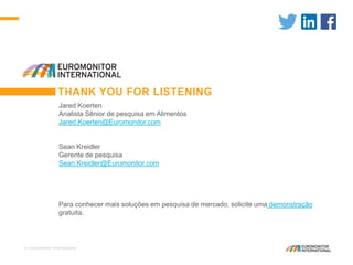 © Euromonitor International
14
THANK YOU FOR LISTENING
Jared Koerten
Analista Sênior de pesquisa em Alimentos
Jared.Koerten@Euromonitor.com
Sean Kreidler
Gerente de pesquisa
Sean.Kreidler@Euromonitor.com
Para conhecer mais soluções em pesquisa de mercado, solicite uma demonstração
gratuita.
 