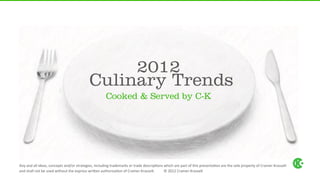  
                                                                    2012
                                                               Culinary Trends
                                                                              Cooked & Served by C-K




Any	
  and	
  all	
  ideas,	
  concepts	
  and/or	
  strategies,	
  including	
  trademarks	
  or	
  trade	
  descrip6ons	
  which	
  are	
  part	
  of	
  this	
  presenta6on	
  are	
  the	
  sole	
  property	
  of	
  Cramer-­‐Krasselt	
  	
  
and	
  shall	
  not	
  be	
  used	
  without	
  the	
  express	
  wri?en	
  authoriza6on	
  of	
  Cramer-­‐Krasselt.	
  	
  	
  	
  	
  	
  	
  	
  	
  	
  ©	
  2012	
  Cramer-­‐Krasselt	
  
 