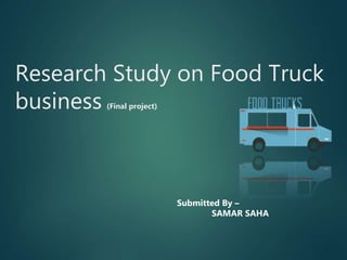 Research Study on Food Truck
business (Final project)
Submitted By –
SAMAR SAHA
 