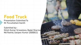 Food Truck
Presentation Submitted To
Mr Purushottam Kainth
Submitted by:-
Nitish Kumar Sriwastava, Badal Sharma
Md Rashid, Sanjeev Kumar (2000811)
 
