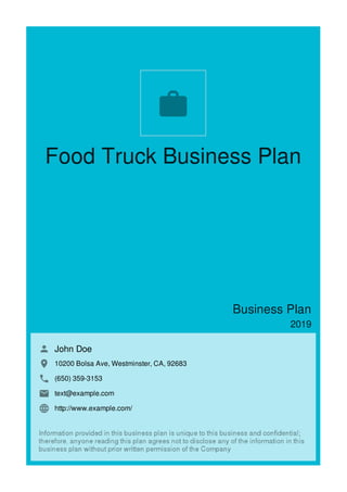 Food Truck Business Plan
Business Plan
2019
John Doe
10200 Bolsa Ave, Westminster, CA, 92683
(650) 359-3153
text@example.com
http://www.example.com/

 