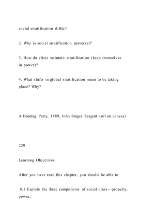 social stratification differ?
2. Why is social stratification universal?
3. How do elites maintain stratification (keep themselves
in power)?
4. What shifts in global stratification seem to be taking
place? Why?
A Boating Party, 1889, John Singer Sargent (oil on canvas)
229
Learning Objectives
After you have read this chapter, you should be able to:
8.1 Explain the three components of social class—property,
power,
 