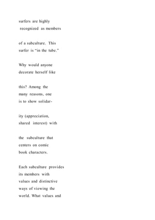 surfers are highly
recognized as members
of a subculture. This
surfer is “in the tube.”
Why would anyone
decorate herself like
this? Among the
many reasons, one
is to show solidar-
ity (appreciation,
shared interest) with
the subculture that
centers on comic
book characters.
Each subculture provides
its members with
values and distinctive
ways of viewing the
world. What values and
 