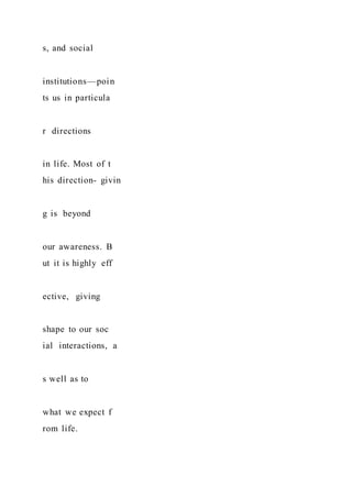 s, and social
institutions—poin
ts us in particula
r directions
in life. Most of t
his direction- givin
g is beyond
our awareness. B
ut it is highly eff
ective, giving
shape to our soc
ial interactions, a
s well as to
what we expect f
rom life.
 