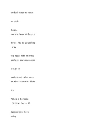 actical steps to resto
re their
lives.
As you look at these p
hotos, try to determine
why
we need both microso
ciology and macrosoci
ology to
understand what occu
rs after a natural disas
ter.
When a Tornado
Strikes: Social O
rganization Follo
wing
 