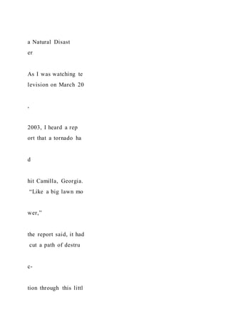a Natural Disast
er
As I was watching te
levision on March 20
,
2003, I heard a rep
ort that a tornado ha
d
hit Camilla, Georgia.
“Like a big lawn mo
wer,”
the report said, it had
cut a path of destru
c-
tion through this littl
 