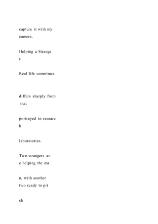 capture it with my
camera.
Helping a Strange
r
Real life sometimes
differs sharply from
that
portrayed in researc
h
laboratories.
Two strangers ar
e helping the ma
n, with another
two ready to pit
ch
 