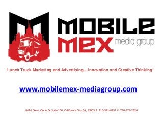 Lunch Truck Marketing and Advertising....Innovation and Creative Thinking!



      www.mobilemex-mediagroup.com

         8424 Great Circle Dr Suite 100 California City CA, 93505 P: 310-341-6731 F: 760-373-2526
 