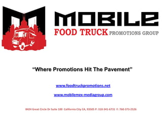 www.foodtruckpromotions.net
www.mobilemex-mediagroup.com
8424 Great Circle Dr Suite 100 California City CA, 93505 P: 310-341-6731 F: 760-373-2526
“Where Promotions Hit The Pavement”
 