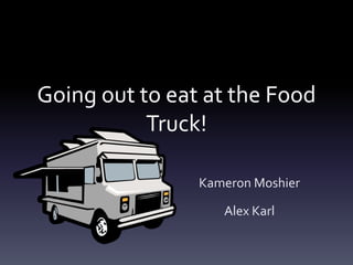 Going out to eat at the Food
Truck!
Kameron Moshier

Alex Karl

 