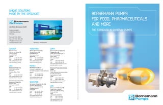 UNIQUE SOLUTIONS
MADE BY THE SPECIALIST                                                                                                                                                                                                                                                                                         BORNEMANN PUMPS
                                                                                                                                                                                                                                                                                                               FOR FOOD, PHARMACEUTICALS
Joh. Heinr. Bornemann GmbH
                                                                                                                                                                                                                                                                                                               AND MORE
Industriestraße 2
31683 Obernkirchen
                                                                                                                                                                                                                                                                                                               THE STANDARD IN SANITARY PUMPS
Germany

Fon: +49 5724 390- 0
Fax: +49 5724 390 - 290
info@bornemann.com
www.bornemann.com                    Germany – Headquarter



CANADA                        ARGENTINA                               CHINA




                                                                                                             © Bornemann · 06/12 · The technical data stated in this brochure are indicative only and have to be determined for each individual case · Printed in Germany · Photosources: Bornemann, Fotolia
Bornemann Inc.                Bombas Bornemann S.R.L.                 Bornemann Pumps & Systems
320 441, 5th Avenue S.W.      Mariano Moreno 4380                     (Tianjin) Co., Ltd.
Calgary, Alberta              B1605BOD Munro                          Jinbin General Building No. 6,
Canada T2P 2V1                Prov. Buenos Aires                      No. 45 Muning Road
CANADA                        ARGENTINA                               TEDA, Tianjin
Fon:      +1 403 294 0777     Fon:      +54 11 475 680 08             P. R. China 300457
Fax:      +1 403 262 4073     Fax:      +54 11 475 655 41             CHINA
info.ca@bornemann.com         info.ar@bornemann.com                   Fon:       +86 22 662 978 00
www.bornemann-ca.com          www.bornemann-ar.com                    Fax:       +86 22 253 267 99
                                                                      info.service@bornemann-cn.com

USA                           MEXICO                                  www.bornemann-cn.com

Bornemann Pumps, Inc.         Bornemann S.A. de C.V.                  Bornemann Pumps International
10375 Richmond Ave,           Colina de la Quebrada No 74             Tianjin
Suite 1575                    CP 53000 Naucalplan, Estado de Mexico   Room 1101
Houston, Texas 77042          MEXICO                                  Tianjin Binjiang International Hotel
USA                           Fon:      +52 55 5360 5764              No. 105 Jianshe Road
Fon:      +1 832 320 25 00                                            Heping District, Tianjin
                              Fax:      +52 55 5808 1108
info.usa@bornemann.com                                                CHINA
                              info.mx@bornemann.com
www.bornemann-usa.com                                                 Fon:      +86 22 5881 2997
                              www.bornemann-mx.com
                                                                      Fax:      +86 22 5881 2996
Parts and new pump stocking                                           info.sales@bornemann-cn.com
Bornemann Pumps, Inc.         SINGAPORE                               www.bornemann-cn.com
P.O. Box 1769                 Bornemann Pumps Asia Pte. Ltd.
Matthews, NC 28106
USA
                              25 Intern. Business Park
                              German Centre, # 04-11/12
                                                                      UAE
Fon:      +1 704 849 86 36    Singapore 609916                        Bornemann Middle East FZE
Fax:      +1 704 849 86 37    SINGAPORE                               Dubai Airport Freezone
info.usa@bornemann.com        Fon:      +65 656 167 82/3              Office 530 / 6WA West Wing
www.bornemann-usa.com         Fon:      +65 656 159 78                PO Box 293 582
                              Fax:      +65 656 167 84                Dubai
                              info.sg@bornemann.com                   UNITED ARAB EMIRATES
                              www.bornemann-sg.com                    Tel.:     +971 4 214 6511
                                                                      Fax:      +971 4 214 6512
                                                                      info.ae@bornemann.com
                                                                      www.bornemann-ae.com
 